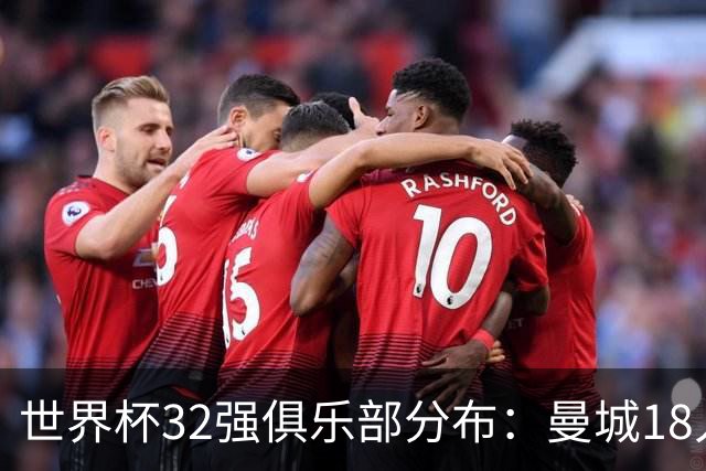 世界杯32强俱乐部分布：曼城18人居首，拜仁16人、阿森纳15人